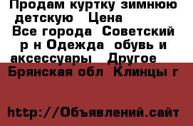 Продам куртку зимнюю детскую › Цена ­ 2 000 - Все города, Советский р-н Одежда, обувь и аксессуары » Другое   . Брянская обл.,Клинцы г.